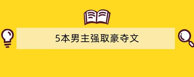 5本男主强取豪夺文，他不择手段，只为得到她