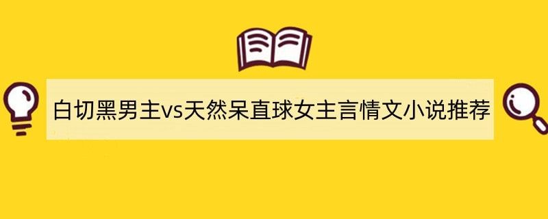 白切黑男主vs天然呆直球女主言情文小说推荐