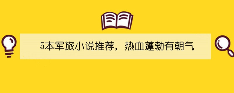 5本军旅小说推荐，热血蓬勃有朝气