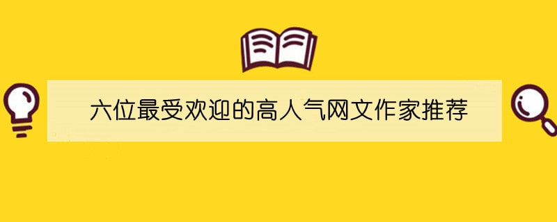 六位最受欢迎的高人气网文作家推荐