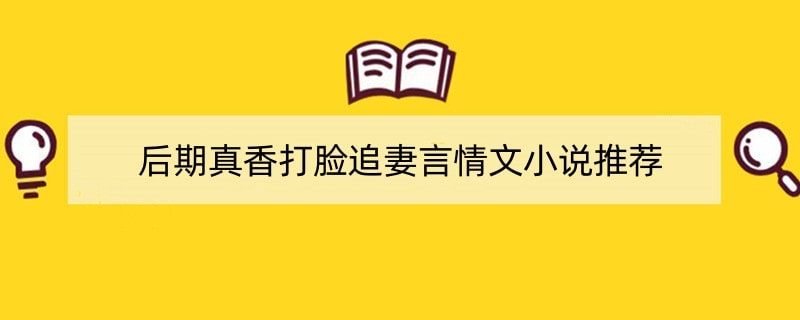 前期不喜欢，后期真香打脸追妻言情文小说推荐