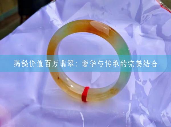 揭秘价值百万翡翠：奢华与传承的完美