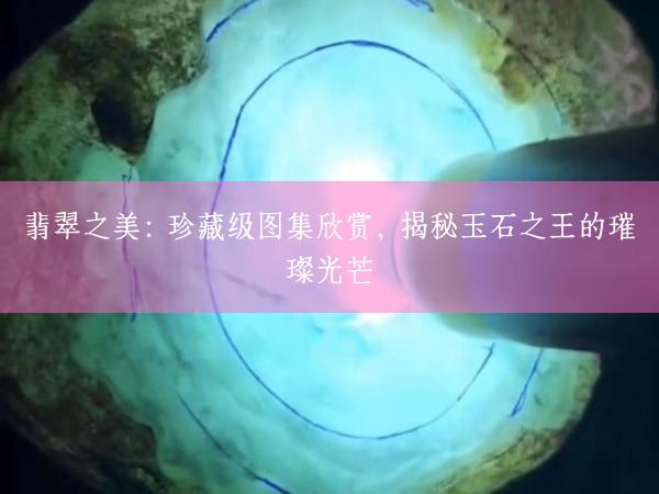 翡翠之美：珍藏级图集欣赏，揭秘玉石之