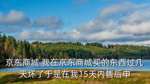 京东商城 我在京东商城买的东西过几天坏了于是在我15天内售后申