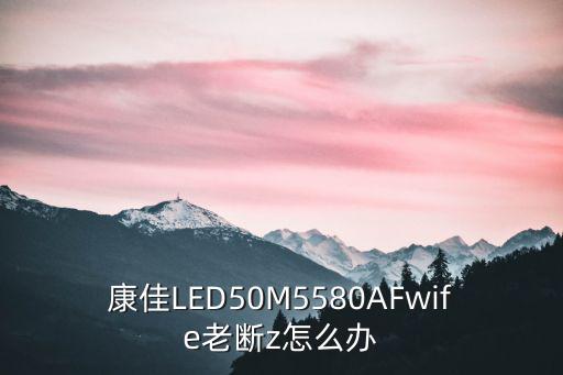 康佳LED50M5580AFwife老断z怎么办