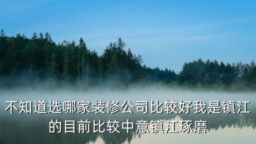 不知道选哪家装修公司比较好我是镇江的目前比较中意镇江琢磨