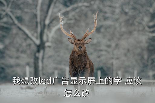 我想改led广告显示屏上的字 应该怎么改