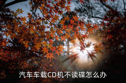 汽车车载CD机不读碟怎么办