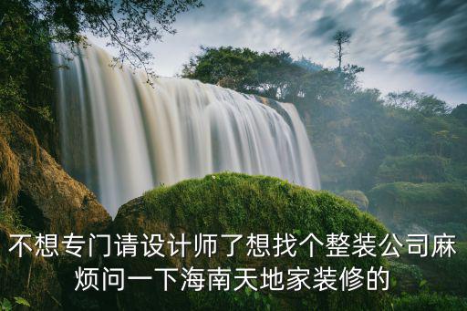 不想专门请设计师了想找个整装公司麻烦问一下海南天地家装修的