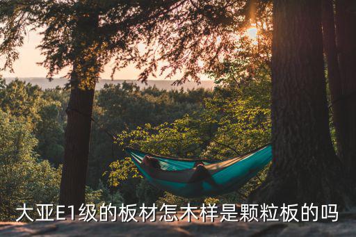 大亚板材怎么样，大亚E1级的板材怎木