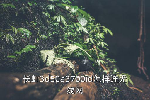 长虹3d50a3700id怎样连无线网