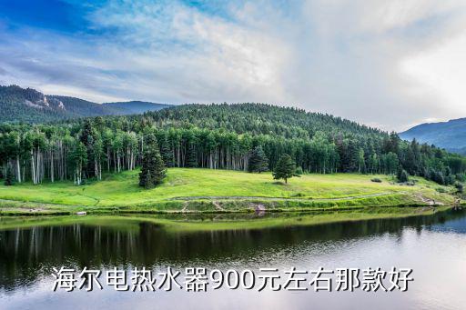 海尔电热水器900元左右那款好