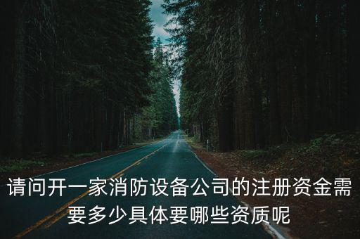 请问开一家消防设备公司的注册资金需要多少具体要哪些资质呢