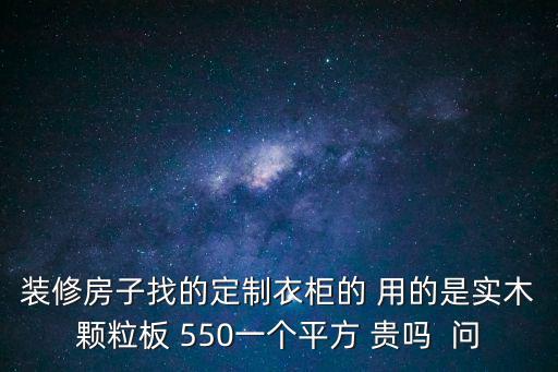 装修房子找的定制衣柜的 用的是实木颗粒板 550一个平方 贵吗  问