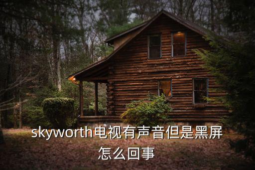 skyworth电视有声音但是黑屏怎么回事