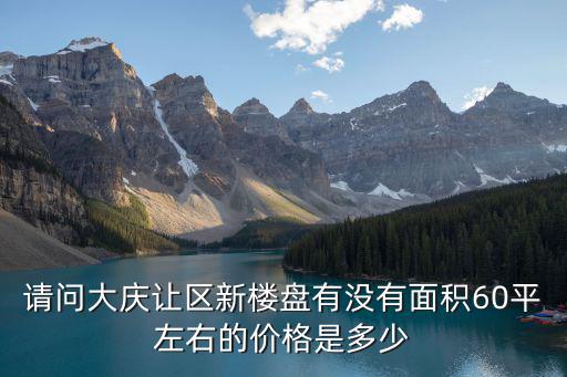 请问大庆让区新楼盘有没有面积60平左右的价格是多少