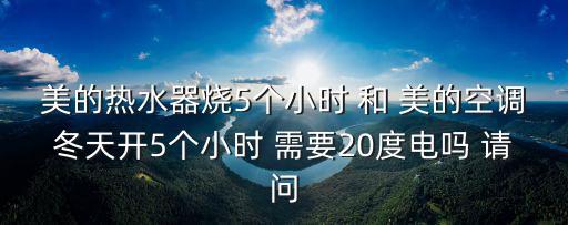 美的热水器烧5个小时 和 美的空调冬天开5个小时 需要20度电吗 请问