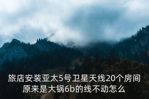 旅店安装亚太5号卫星天线20个房间原来是大锅6b的线不动怎么