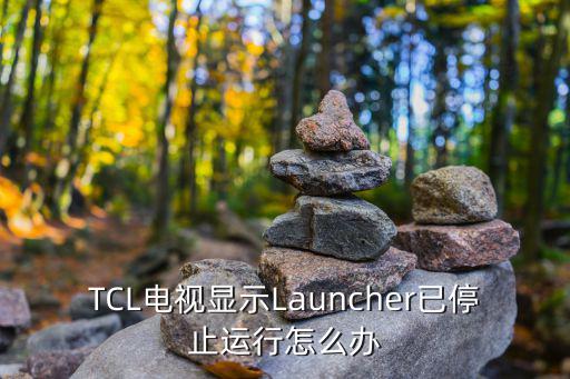 TCL电视显示Launcher已停止运行怎么办