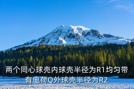 两个同心球壳内球壳半径为R1均匀带有电荷Q外球壳半径为R2