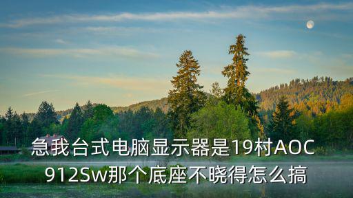 急我台式电脑显示器是19村AOC 912Sw那个底座不晓得怎么搞