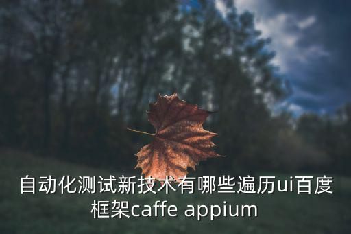 自动化测试新技术有哪些遍历ui百度框架caffe appium