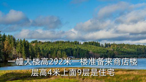 一幢大楼高292米一楼准备来商店楼层高4米上面9层是住宅