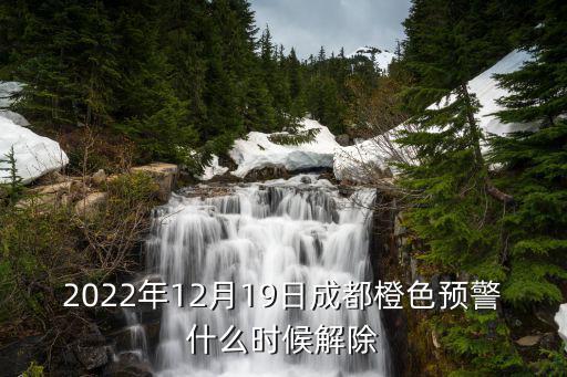 2022年12月19日成都橙色预警什么时候解除