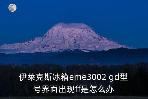 伊莱克斯冰箱eme3002 gd型号界面出现ff是怎么办