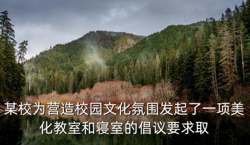 某校为营造校园文化氛围发起了一项美化教室和寝室的倡议要求取