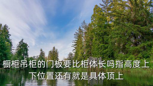 橱柜吊柜的门板要比柜体长吗指高度上下位置还有就是具体顶上