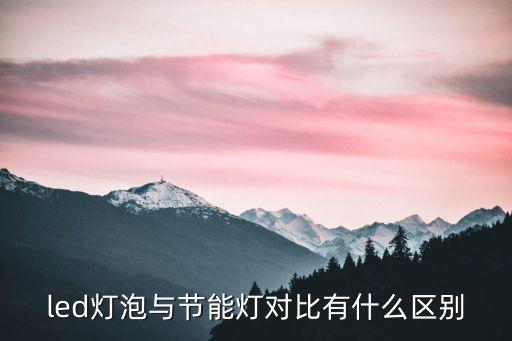 led灯泡与节能灯对比有什么区别