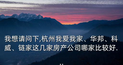 我想请问下,杭州我爱我家、华邦、科威、链家这几家房产公司哪家比较好...