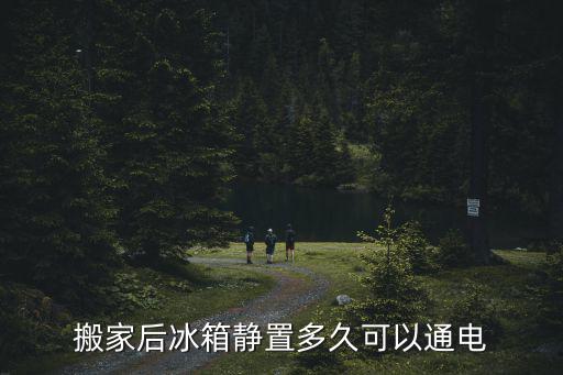 搬家后冰箱静置多久可以通电