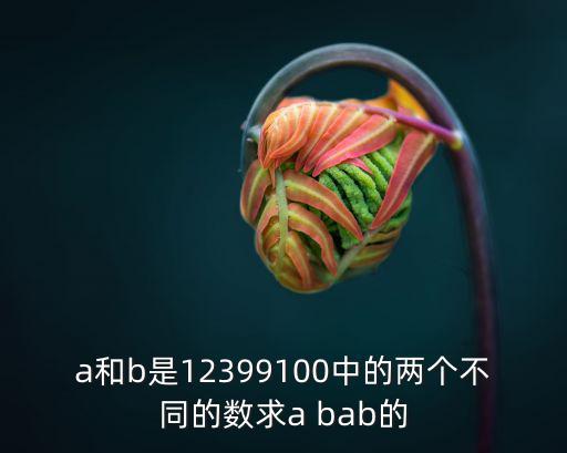 a和b是12399100中的两个不同的数求a bab的