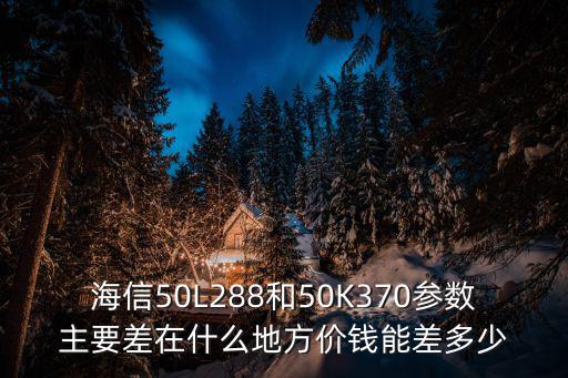 海信50L288和50K370参数主要差在什么地方价钱能差多少