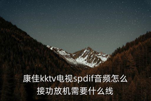 康佳kktv电视spdif音频怎么接功放机需要什么线