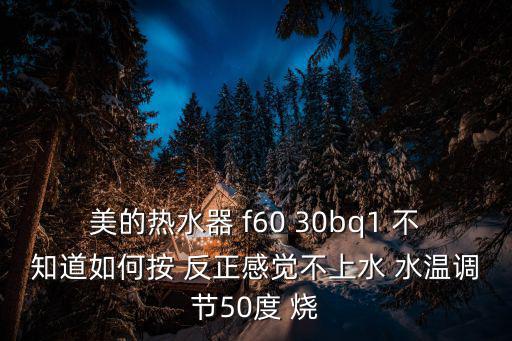 美的热水器 f60 30bq1 不知道如何按 反正感觉不上水 水温调节50度 烧