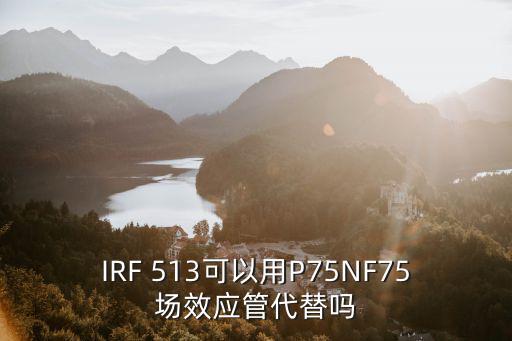 IRF 513可以用P75NF75场效应管代替吗