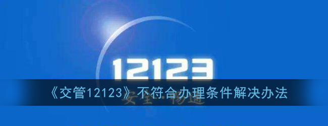 教你交管12123不符合办理条件怎么