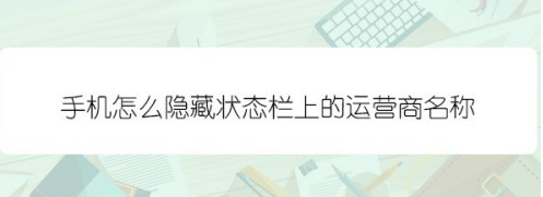 小编分享手机状态栏运营商怎么隐藏